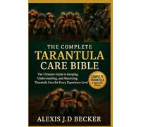 THE COMPLETE TARANTULA CARE BIBLE: The Ultimate Guide to Keeping, Understanding, and Mastering Tarantula Care for Every Experience Level