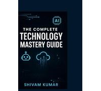 The Complete Technology Mastery Guide: Master Everything from Self-Hosting to AI, Cybersecurity to Quantum Computing - All in One Book