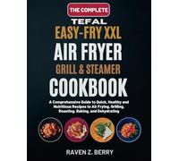 THE COMPLETE TEFAL EASY-FRY XXL DIGITAL AIR FRYERGRILL & STEAMER COOKBOOK UK: A Comprehensive Guide to Quick, Healthy and Nutritious Recipes to Air Frying, Grilling, Roasting, Baking, and Dehydrating