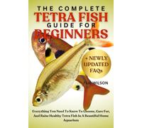 THE COMPLETE TETRA FISH GUIDE FOR BEGINNERS: Everything You Need To Know To Choose, Care For, And Raise Healthy Tetra Fish In A Beautiful Home Aquarium