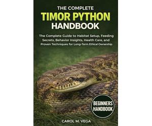THE COMPLETE TIMOR PYTHON HANDBOOK: The Complete Guide to Habitat Setup, Feeding Secrets, Behavior Insights, Health Care, and Proven Techniques for Long-Term Ethical Ownership