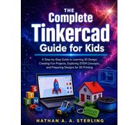 The Complete Tinkercad Guide for Kids: A Step-by-Step Guide to Learning 3D Design, Creating Fun Projects, Exploring STEM Concepts, and Preparing Designs for 3D Printing