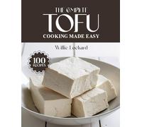 THE COMPLETE TOFU COOKING MADE EASY: Plant-Based & Protein-Packed Recipes - Stir-Fries, Soups, Salads, Bakes, Snacks & More with Versatile Tofu (The Complete Ingredient Cookbook Collection)