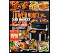 The Complete Tower Vortx 9L Duo Basket Air Fryer Recipe Book: 1500 Days Complete Tower Vortx 9L Double Basket Air Fryer Recipe for Personal and Family Gatherings