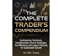 THE COMPLETE TRADER’S COMPENDIUM Synthesizing Technicals, Fundamentals, Income Strategies, Tax Efficiency, and Legacy Planning for Sustainable Growth (Trading for Beginners: Unlock the Markets)