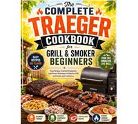 The Complete Traeger Cookbook for Grill & Smoker Beginners: Easy Recipes, Essential Equipment, and Proven Techniques to Help You Grill and Smoke with Confidence