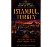 The Complete Travel Guide - Istanbul, Turkey: How to Plan Better Trips and Capture Experiences That Last