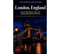The Complete Travel Guide: London, England: How to Plan Better Trips and Capture Experiences That Last