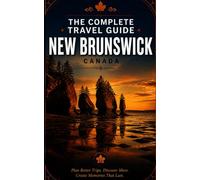 The Complete Travel Guide - New Brunswick, Canada: How to Plan Better Trips and Capture Experiences That Last