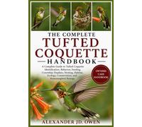 THE COMPLETE TUFTED COQUETTE HANDBOOK: A Complete Guide to Tufted Coquette Identification, Behavior, Feeding, Courtship Displays, Nesting, Habitat, Ecology, Conservation, and Hummingbird Biology