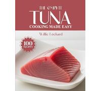 THE COMPLETE TUNA COOKING MADE EASY: Fresh & Flavorful Recipes - Salads, Sandwiches, Casseroles, Grills, Pastas, Bowls & More with Tasty Tuna (The Complete Ingredient Cookbook Collection)