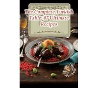 The Complete Turkish Table: 97 Ultimate Recipes