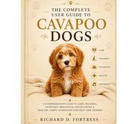THE COMPLETE USER GUIDE TO CAVAPOO DOGS: A COMPREHENSIVE GUIDE TO CARE, TRAINING, NUTRITION, BEHAVIOUR, AND BUILDING A HEALTHY, HAPPY COMPANION FOR FIRST TIME OWNERS