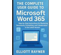 The Complete User Guide to Microsoft Word 365: Step-by-Step Instructions for Mastering Documents, Formatting, and Collaboration in the Latest Version