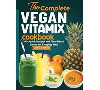 The Complete Vegan Vitamix Cookbook: 300+ Quick Recipes and Plant-Based Blends for Everyday Meal
