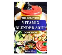 THE COMPLETE VITAMIX BLENDER SOUP COOKBOOK: Effortless, Nourishing Soups Made in Minutes - Hot, Healthy to Energize, Detoxify, Aid in Weight Loss and Full of Flavor