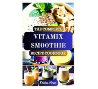 THE COMPLETE VITAMIX SMOOTHIE RECIPE COOKBOOK: Fuel Your Body with Anti-Inflammatory, Detox, Weight Loss, Gut Health and High-Protein Blending at Home