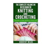 The Complete Volume on Beginner Knitting and Crocheting: Learn How to Crochet and Knit at a Novice Level