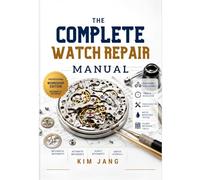 THE COMPLETE WATCH REPAIR MANUAL: From Beginner Service to Master-Level Overhaul Mechanical, Automatic & Quartz Movements | Step-by-Step Professional Guide