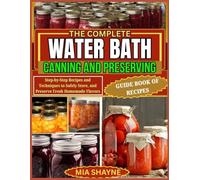 The Complete Water Bath Canning And Preserving Guide Book Of Recipes: Step-by-Step Recipes and Techniques to Safely Store, and Preserve Fresh Homemade Flavors
