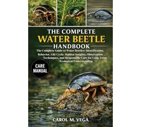THE COMPLETE WATER BEETLE HANDBOOK: The Complete Guide to Water Beetles: Identification, Behavior, Life Cycle, Habitat Insights, Observation ... Care for Long-Term Ecological Understanding