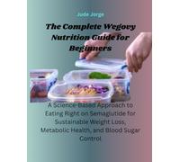 The Complete Wegovy Nutrition Guide for Beginners: A Science-Based Approach to Eating Right on Semaglutide for Sustainable Weight Loss, Metabolic Health, and Blood Sugar Control