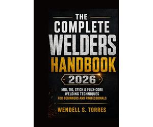 The Complete Welders Handbook 2026: MIG, TIG, Stick & Flux-Core Welding Techniques for Beginners and Professionals