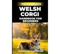 The Complete Welsh Corgi Handbook For Beginners: The Essential Step-by-Step Guide to Raising, Training, and Caring for Your Corgi with Confidence, from Puppyhood to Adulthood