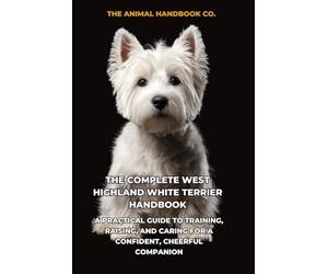 The Complete West Highland White Terrier Handbook: A Practical Guide to Training, Raising, and Caring for a Confident, Cheerful Companion