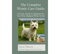 The Complete Westie Care Guide: Exercise, Health and Happiness For Your West Highland White Terrier
