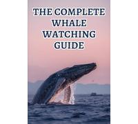 The Complete Whale Watching Guide: Discover The World’s Most Incredible Whale Species, Best Viewing Locations, And Ethical Observation Tips