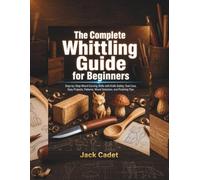 The Complete Whittling Guide for Beginners: Step-by-Step Wood Carving Skills with Knife Safety, Tool Care, Easy Projects, Patterns, Wood Selection, and Finishing Tips