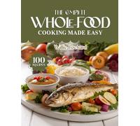 THE COMPLETE WHOLE-FOOD COOKING MADE EASY: Clean & Wholesome Recipes - Easy Whole-Food Meals, Bowls, Soups, Salads & Snacks for Natural Healthy Living (The Complete Ingredient Cookbook Collection)