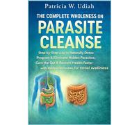 THE COMPLETE WHOLENESS ON PARASITE CLEANSE: Step-by-Step way to Naturally Detox Program & Eliminate Hidden Parasites, Cure the Gut & Restore Health Faster with Herbal Remedies, for total wellness.