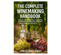 The Complete Winemaking Handbook: A Step-by-Step Guide to Home Winemaking, Fermentation, and Wine Production Techniques for Beginners and Experts