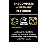The Complete Wireshark Playbook: An Essential Guide to Mastering Protocol Analysis and Network Troubleshooting with Wireshark