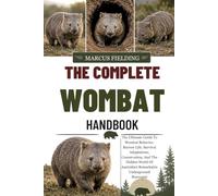 THE COMPLETE WOMBAT HANDBOOK: The Ultimate Guide To Wombat Behavior, Burrow Life, Survival Adaptations, Conservation, And The Hidden World Of Australia’s Remarkable Underground Marsupial