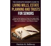 THE COMPLETE WOMEN'S GUIDE TO Living Wills, Estate Planning and Trusts for Seniors A Step-by-Step Playbook to Protect Your Assets, Avoid Probate, Plan ... with Confidence - Even Without a Lawyer