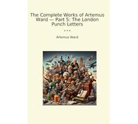 The Complete Works of Artemus Ward - Part 5: The London Punch Letters (Classic Books)
