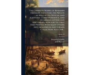 The Complete Works of Benjamin Franklin; Including His Private as Well as His Official and Scientific Correspondence, and Numerous Letters and ... in Any Former Collection, Also, The...