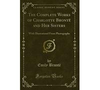 The Complete Works of Charlotte Brontë and Her Sisters (Classic Reprint): With Illustrations From Photographs: With Illustrationd from Photographs (Classic Reprint)
