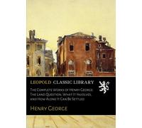The Complete Works of Henry George: The Land Question; What It Involves, and How Alone It Can Be Settled