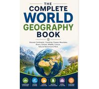 The Complete World Geography Book: Discover Continents, Countries, Oceans, Mountains, Rivers, Climate, Wildlife, Culture, Natural Resources & More