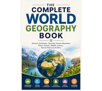 The Complete World Geography Book: Discover Continents, Countries, Oceans, Mountains, Rivers, Climate, Wildlife, Culture, Natural Resources & More