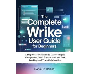 THE COMPLETE WRIKE USER GUIDE FOR BEGINNERS: A Step-by-Step Manual to Master Project Management, Workflow Automation, Task Tracking, and Team Collaboration
