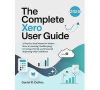 THE COMPLETE XERO USER GUIDE: A Step-by-Step Manual to Master Xero Accounting, Bookkeeping, Invoicing, Payroll, and Financial Reporting with ... Complete Accounting Software Mastery Series)