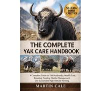 THE COMPLETE YAK CARE HANDBOOK: A Complete Guide to Yak Husbandry, Health Care, Breeding, Feeding, Shelter Management, and Sustainable High-Altitude Farming.