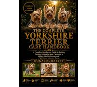 THE COMPLETE YORKSHIRE TERRIER CARE HANDBOOK: A Complete Step-by-Step Guide to Raising, Training, Grooming, and Caring for a Happy, Healthy Yorkie from Puppyhood to Senior Years.