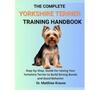 THE COMPLETE YORKSHIRE TERRIER TRAINING HANDBOOK: Step-by-Step Guide for raising Your Yorkshire Terrier to Build Strong Bonds and Good Behavior