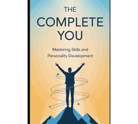 The Complete You: Mastering Skills and Personality Development: Practical Strategies to Unlock Your Potential and Transform Your Life